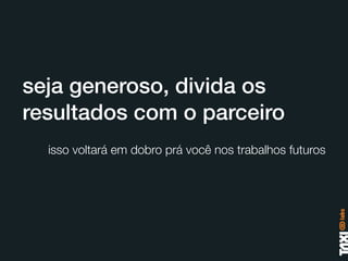 seja generoso, divida os
resultados com o parceiro
  isso voltará em dobro prá você nos trabalhos futuros
 