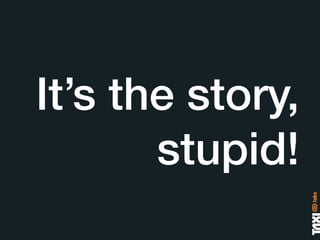 It’s the story,
       stupid!
 