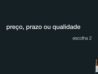 preço, prazo ou qualidade
                      escolha 2
 