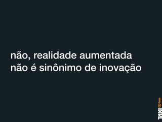 não, realidade aumentada
não é sinônimo de inovação
 