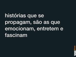 histórias que se
propagam, são as que
emocionam, entretem e
fascinam
 