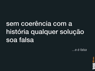 sem coerência com a
história qualquer solução
soa falsa
                     ...e é falsa
 