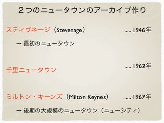 ２つのニュータウンのアーカイブ作り
千里ニュータウン
..... 1946年
..... 1962年
..... 1967年
スティヴネージ（Stevenage）
→ 最初のニュータウン
ミルトン・キーンズ（Milton Keynes）
→ 後期の大規模のニュータウン（ニューシティ）
 