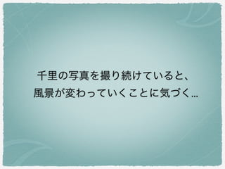 千里の写真を撮り続けていると、
風景が変わっていくことに気づく...
 