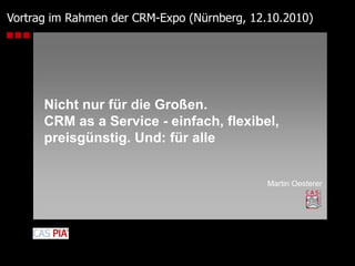 Vortrag im Rahmen der CRM-Expo (Nürnberg, 12.10.2010) Nicht nur für die Großen.CRM as a Service - einfach, flexibel,preisgünstig. Und: für alle Martin Oesterer 