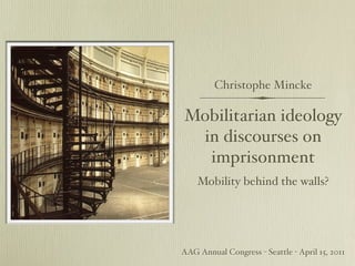 Christophe Mincke

Mobilitarian ideology
 in discourses on
  imprisonment
    Mobility behind the walls?




AAG Annual Congress - Seattle - April 15, 2011
 
