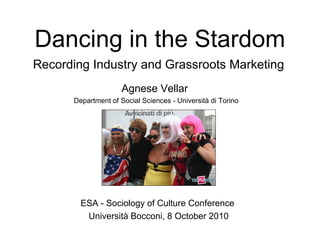 Dancing in the Stardom
Recording Industry and Grassroots Marketing
Agnese Vellar
Department of Social Sciences - Università di Torino
ESA - Sociology of Culture Conference
Università Bocconi, 8 October 2010
 