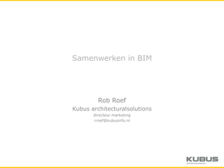 Samenwerken in BIM Rob Roef Kubus architecturalsolutions directeur marketing rroef@kubusinfo.nl 