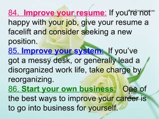 84.  Improve your resume :  If you’re not happy with your job, give your resume a facelift and consider seeking a new posi...