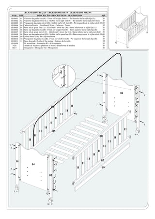 LEGENDA DAS PEÇAS - LEGENDS OF PARTS - LEYENDA DE PIEZAS
 COD... REF.                 DESCRIÇÃO - DESCRIPTION - DESCRIPCIÓN                                            QT.
1010001 01 Pé direito da grade fixa (A) - Fixed rail’s right foot (A) - Pie derecho de la rejila fija (A)      01
1010002 02 Pé direito da grade móvel (C) - Mobile rail’s right foot (C) - Pie derecho de la rejila móvil (C)   01
1010003 03 Pé esquerdo da grade móvel (D) - Mobile rail’s left foot (D) - Pie izquierdo de la rejila móvil (D) 01
1010004 04 Cabeceira/Peseira - Headboard / Foot - Cabecera / Pesera                                            02
1010005 05 Barra inf da grade fixa (A) - Fixed rail’s lower bar (A) - Barra Inferior de la rejila fija (A)     01
1010006 06 Barra sup da grade fixa (B) - Fixed rail’s upper bar (B) - Barra superior de la rejila fija (B)     01
1010007 07 Barra inf da grade móvel (C) - Mobile rail’s lower bar (C) - Barra inferior de la rejila móvil (C) 01
1010008 08 Barra sup da grade móvel (D) - Mobile rail’s upeer bar (D) - Barra superior de la rejila móvil (D) 01
1010009 09 Quinta barra - Fifty bar - Quinta Barra                                                             01
1010010 10 Pé esquerdo da grade fixa (B) - Fixed rail’s left foot (B) - Pie izquierdo de la rejila fija (B)    01
1010011 11 Ripas da grade - Laths of the grating - listones de la rejila                                       20
1010098     Kit acessórios - Acessories Kit - Kit acessorio                                                    01
 1026       Estrado de Madeira - platform of wood - Plataforma de madera                                       01
 8017       Mosquiteiro - Mosquito Net - Mosquiteiro                                                           01




                                                                  I

                                                                                                      J              D
                                                                  I


                                                                  I
                                                                                                                                              D
                                                                                 F
                                                                                                                                              I
                                                                                                                01                  04        I
                                                                                                                                                       J
                                                                                                                                              I
                                                                                                                                                  03
                                                                                                      J                                       I
                                                 06                         11
                                                                       11                                            D                        I
                                                                  11             F
                                                                                                                                              I
                                                      11
                                                11                                                             L+C                            D
                                                                                                                                                       J
                                       11
                                                                                                                                         11
               F                 11                  05
                           11                                                                                                      11         K+C
                                                                                                           08                 11
                    11
                                                                                                                         11
J         D
                                                                                                                11
B
                                                                                                          11
                                            D
                                                                                                 11
               B6                                         I
                                                                                           11
     10                                                       J
                                                                                                               07
                         04                               I                           11
B                                                                                11                            09
                                                          I
J
                                               02 I
          D
                                                      I

                                                      I
    L+C                                    D                  J
                                          G



                                            K+ C
 