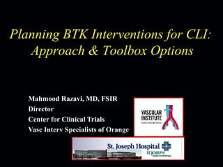 Mahmood Razavi, MD, FSIR
Director
Center for Clinical Trials
Vasc Interv Specialists of Orange
Planning BTK Interventions for CLI:
Approach & Toolbox Options
 