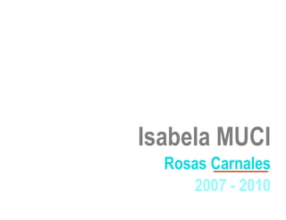 Isabela MUCI
  Rosas Carnales
     2007 - 2010
 