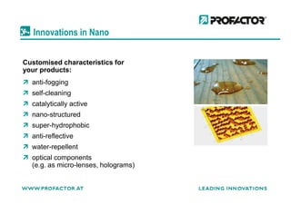 Innovations in Nano
anti-fogging
self-cleaning
catalytically active
Customised characteristics for
your products:
catalytically active
nano-structured
super-hydrophobic
anti-reflective
water-repellent
optical components
(e.g. as micro-lenses, holograms)
 