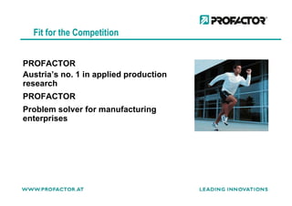 Fit for the Competition
PROFACTOR
Austria’s no. 1 in applied production
research
PROFACTOR
Problem solver for manufacturing
enterprises
 