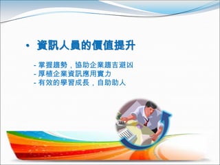 • 資訊人員的價值提升
- 掌握趨勢，協助企業趨吉避凶
- 厚植企業資訊應用實力
- 有效的學習成長，自助助人
 