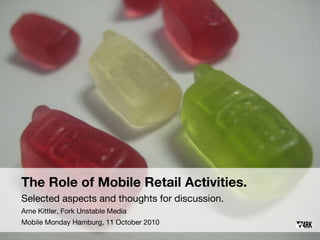 The Role of Mobile Retail Activities. Selected aspects and thoughts for discussion. Arne Kittler, Fork Unstable Media Mobile Monday Hamburg, 11 October 2010 