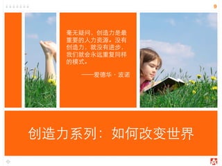创造力系列：如何改变世界
9
毫无疑问，创造力是最
重要的人力资源。没有
创造力，就没有进步，
我们就会永远重复同样
的模式。
——爱德华·波诺
 