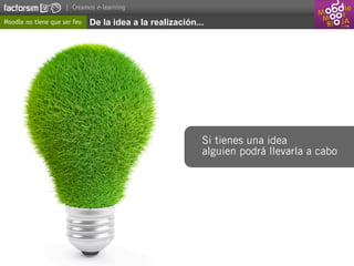 | Creamos e-learning

Moodle no tiene que ser feo   De la idea a la realización...




                                                           Si tienes una idea
                                                           alguien podrá llevarla a cabo
 