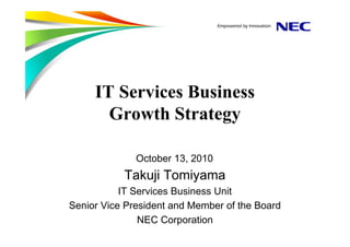 IT Services Business
Growth Strategy
Takuji Tomiyama
IT Services Business Unit
Senior Vice President and Member of the Board
NEC Corporation
October 13, 2010
 