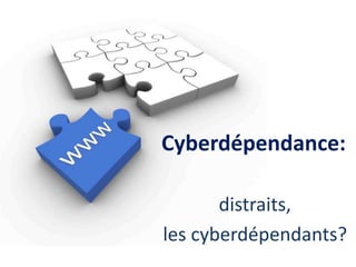 Cyberdépendance: 
distraits, 
les cyberdépendants? 
 