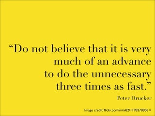 “Do not believe that it is very
        much of an advance
      to do the unnecessary
         three times as fast.”
                                    Peter Drucker

                Image credit: ﬂickr.com/mini82/1198278806 >
 