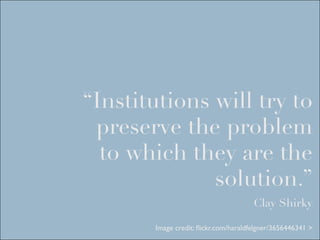 “Institutions will try to
 preserve the problem
  to which they are the
              solution.”
                                      Clay Shirky

       Image credit: ﬂickr.com/haraldfelgner/3656446341 >
 