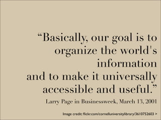 “Basically, our goal is to
     organize the world's
               information
and to make it universally
   accessible and useful.”
    Larry Page in Businessweek, March 13, 2001

          Image credit: ﬂickr.com/cornelluniversitylibrary/3610752603 >
 
