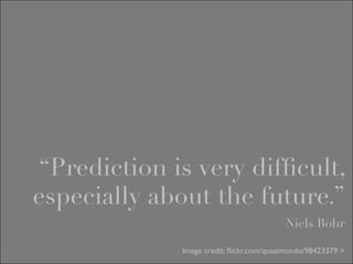 “Prediction is very difﬁcult,
especially about the future.”
                                         Niels Bohr

             Image credit: ﬂickr.com/quasimondo/98423379 >
 