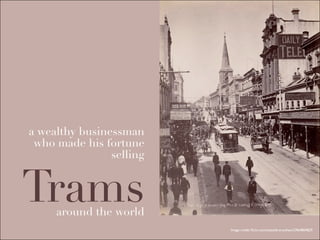 a wealthy businessman
 who made his fortune
                selling


Tramsaround the world
                          Image credit: ﬂickr.com/statelibraryofnsw/2964804829
 