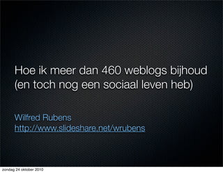 Hoe ik meer dan 460 weblogs bijhoud
(en toch nog een sociaal leven heb)
Wilfred Rubens
http://www.slideshare.net/wrubens
zondag 24 oktober 2010
 