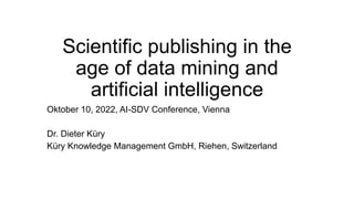 Scientific publishing in the
age of data mining and
artificial intelligence
Oktober 10, 2022, AI-SDV Conference, Vienna
Dr. Dieter Küry
Küry Knowledge Management GmbH, Riehen, Switzerland
 