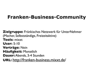 Franken-Business-Community


Zielgruppe: Fränkisches Netzwerk für UnterNehmer
(Macher, Selbstständige, Freizeitaktive)
Tools: mixxt
User: 5-10
Vorträge: Nein
Häuﬁgkeit: Monatlich
Dauer: Abends, 3-4 Stunden
URL: http://franken-business.mixxt.de/
 