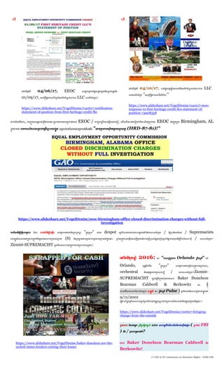 17 USC § 107 Limitations on Exclusive Rights – FAIR USE
ង)
ណៅណលើឬអំពី 04/06/17, EEOC បានផ្ដល់នូវការហ្លែងបនតជាម្ួយនឹងចាប់ចម្ែងនន
01/09/17, ណសចកតីហ្លែងការ ៍េំបូងននណបតិកភ័ ឌ ឥ ទាន LLC បានទីតាំងម្ួយ:
https://www.slideshare.net/VogelDenise/040617-notification-
statement-of-position-from-first-heritage-credit-fhc
ច)
ណៅណលើឬអំពី 04/10/17, បានហ្លែងបនតណ្ែើយតបណៅនឹងណបតិកភ័ ឌ របស់ឥ ទាន LLC
បានជាណលើកេំបូង "ណសចកតីហ្លែងការ ៍ននទីតាំង:"
https://www.slideshare.net/VogelDenise/041017-eeoc-
response-to-first-heritage-credit-llcs-statement-of-
position-74908358
ជាការហ្ចករំហ្លក, ការប្ពួយបារម្ភរបស់ខ្ុំននការណោេះប្ស្ថយការណោទប្បកាន់របស់ EEOC / ោកយប ត ឹងបានបតឹងណោយខ្ុំ; ណលើសពីណនេះណៅណទៀតការិយាល័យប្សុកណនេះ EEOC ណៅកាុងប្កុម្ Birmingham, AL
ប្តូវបានណគ រយការ ៍ថាបានសប្ម្មប់ណករតិ៍ណ្ម េះរបស់ខែួន សប្ម្មប់ការបិទការណោទប្បកាន់ណរីសណអើង "ណោយគ្នម នការណសុើបអណងេតណពញណលញ (HRD-87-81)!"
https://www.slideshare.net/VogelDenise/eeoc-birmingham-office-closed-discrimination-charges-without-full-
investigation
បរជ័យណេើម្បីណធវើសកម្មភាព ហ្េល បាននាំណេើម្បីបណងេើន សកម្មភាពណភរវករនិងប្ពគមទ ឌ "កាុងប្សុក" ណោយ despot រោា ភិបាលរបបរបស់សគរេាអាណម្រិកនិងសស្ថសន៍យូោ / អុីប្ស្ថហ្អលនិយម្ / Supremacists
របស់ខែួនហ្េលម្មនណៅកាុងការប្តួតពិនិតយរបស់អាណាចប្ករបស់ពួកណគ (S) និងប្កឡាណភរវករេូចជាការេូចខាងណប្កាម្ណៅកាុងណនាេះ ពួកណគប្តូវបានបណងេើតណសចកដីភូតភរនិងការណប្បើប្បាស់ណផ្សងណទៀតេូចជាហ្ផ្ាកខាងម្ុខណេើម្បីបិទបាំងណាសុី / សស្ថសន៍យូោ-
Zionist-SUPREMACIST តួនាទីរបស់ណលាកណៅកាុងការវាយប្បហាររបបេូចជា:
https://www.slideshare.net/VogelDenise/baker-donelson-are-the-
united-states-lenders-cutting-their-losses
ណៅហ្ខម្ិលុនាឆ្ា ំ 2016: ណនេះ "ការបាញ់ប្បហារ Orlando កែឹបរប្តី" ណៅ
Orlando, រេាផ្ែរីោគឺជា "កាុងប្សុក" សកម្មភាពណភវរកម្មហ្េលប្តូវបានណប្គ្នងទុក,
orchestral និងអនុវតតណោយពួកណាគសុី / សជាស្ថសន៍យូោ-Zionist-
SUPREMACIST ចាប់សតីពីប្កុម្គុនរបស់ណលាក Baker Donelson
Bearman Caldwell & Berkowitz ណនេះ (
ណោលគឺហ្េលម្មនការិយាល័យចាប់ ចុេះផ្ែូវពី ណនេះ កែឹបរប្តី Pulse ) េូចហ្េលវានិងសគកបត់របស់ខែួនណៅ
9/11/2001
ណធវើោ ិជាកម្មពិភពណលាកទម្មែក់ប្គ្នប់ហ្បកណៅម្ជឈម្ ឌ លវាយប្បហារណលើណគ្នលណៅនិងណផ្សងណទៀតណៅនលៃណនាេះ។
https://www.slideshare.net/VogelDenise/100617-bringing-
change-from-the-outside
ម្ួយទាយ ហ្េលជាអាក ប្បឹកាហ្ផ្ាកចាប់ េល់ការ សគពនធគឺការិយាល័យននការណសុើបអណងេត ( ភាា ក់ងារ FBI
) និង / ឬសគរេាអាណម្រិក?
ណលាក Baker Donelson Bearman Caldwell និង
Berkowitz!
 