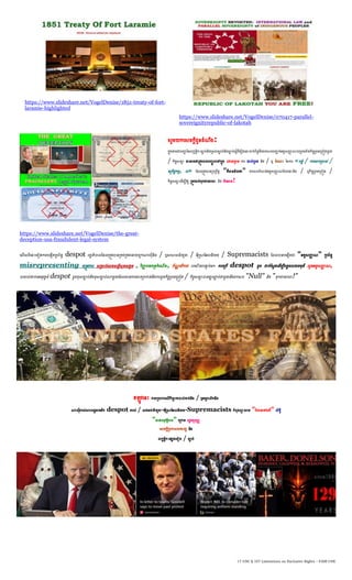 17 USC § 107 Limitations on Exclusive Rights – FAIR USE
https://www.slideshare.net/VogelDenise/1851-treaty-of-fort-
laramie-highlighted
https://www.slideshare.net/VogelDenise/070417-parallel-
sovereignityrepublic-of-lakotah
https://www.slideshare.net/VogelDenise/the-great-
deception-usa-fraudulent-legal-system
សូម្យកណសចកតីជូនេំ ឹង:
កាុងនាម្ជាបញ្ជា ននលកខនតិកៈចាប់និងប្សបចាប់និងចាប់សតីពីណរឿងណនេះោក់ព័នធនឹងឯកស្ថរបញ្ជា ក់អតតសញ្ជញ លប្ពម្ទាំងកិចចប្ពម្ណប្ពៀងម្ួយ
/ កិចចសនា អេះអាងថាប្តូវបានបញ្ចូលណៅកាុង ណោយគ្នមន ការ យល់ប្ពម្ និង / ឬ ចំណ េះ ននការ «បនែំ / ការណបាកប្បាស់ /
ឧប្កិេាកម្ម, ល» ហ្េលប្តូវបានប្បប្ពឹតត "គឺម្មនន័យថា" ឯកស្ថរកំ ត់អតតសញ្ជញ ហ្បបណនេះនិង / ឬកិចចប្ពម្ណប្ពៀង /
កិចចសនាណេើម្បីឱយ ប្តូវោត់ទុកជាណម្មឃៈ និង ម្ិនអាច!
ណលើសពីណនេះណទៀតការបណងេើតប្បព័នធ despot រោា ភិបាលហ្េលប្តូវបានប្គប់ប្គងណោយពួកណាសុីនិង / ឬសស្ថសន៍យូោ / អុីប្ស្ថហ្អលនិយម្ / Supremacists ហ្េលបានបណងេើតជា "អតតសញ្ជញ " ប្បព័នធ
misrepresenting តប្ម្ូវការ សប្ម្មប់ណលខសនតិសុខសងែម្ , វិញ្ជញ បនបប្តកំណ ើត, ប័ ណណបើកបរ លណគើយបនាទ ប់ម្ក ការណប្បើ despot េូច ជាក់ហ្សតងណេើម្បីបនែម្លយចម្ុនី លួចអតតសញ្ជញ ,
លយល់ថាការអនុវតតន៍ despot េូចខុសចាប់និងខុសចាប់ណាម្ួយហ្េលម្មនការណោទប្បកាន់និងការេូចកិចចប្ពម្ណប្ពៀង / កិចចសនាបានផ្ារភាា ប់ជាម្ួយនឹងឯកស្ថរ "Null" និង "ទុកជាណម្មឃៈ!"
ឥ ូវណនេះ វាយប្បហារណលើកីឡាករបាល់ទាត់និង / ឬអតតពលិកនិង
ណាសុីរបស់សគរេាអាណម្រិក despot របស់ / សជនជាតិយូោ-អុីប្ស្ថហ្អលនិយម្-Supremacists កំពុងពាយាម្ "បំោនណៅណលើ" សិទធិ
"ធានាសុវតាិភាព" ណប្កាម្ រេាធម្មនុញ្ញ
ណសចកតីប្បកាសឯករជយ និង
លកខនតិកៈណផ្សងណទៀត / ចាប់
 