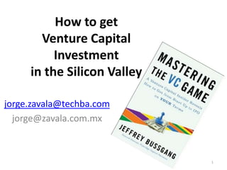 How to getVenture CapitalInvestmentin the Silicon Valley jorge.zavala@techba.com jorge@zavala.com.mx 1 