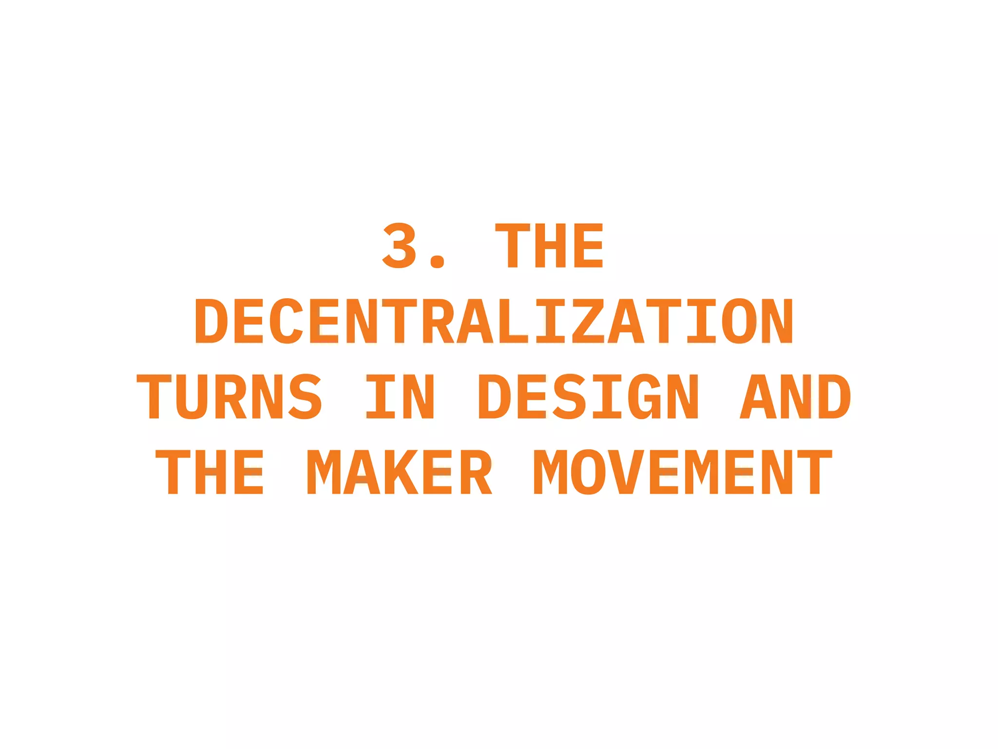 3. THE
DECENTRALIZATION
TURNS IN DESIGN AND
THE MAKER MOVEMENT
 