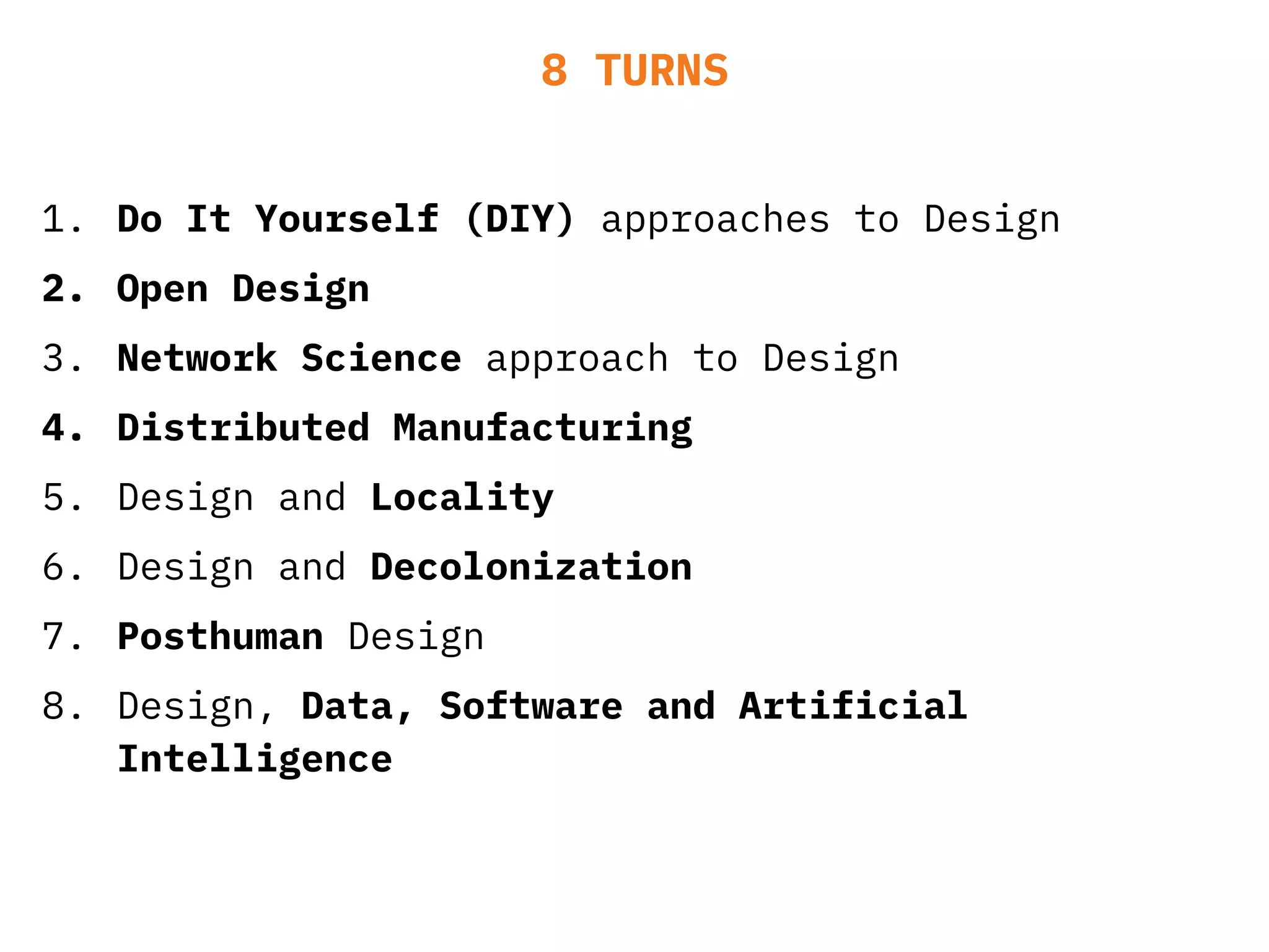 1. Do It Yourself (DIY) approaches to Design
2. Open Design
3. Network Science approach to Design
4. Distributed Manufacturing
5. Design and Locality
6. Design and Decolonization
7. Posthuman Design
8. Design, Data, Software and Artificial
Intelligence
8 TURNS
 