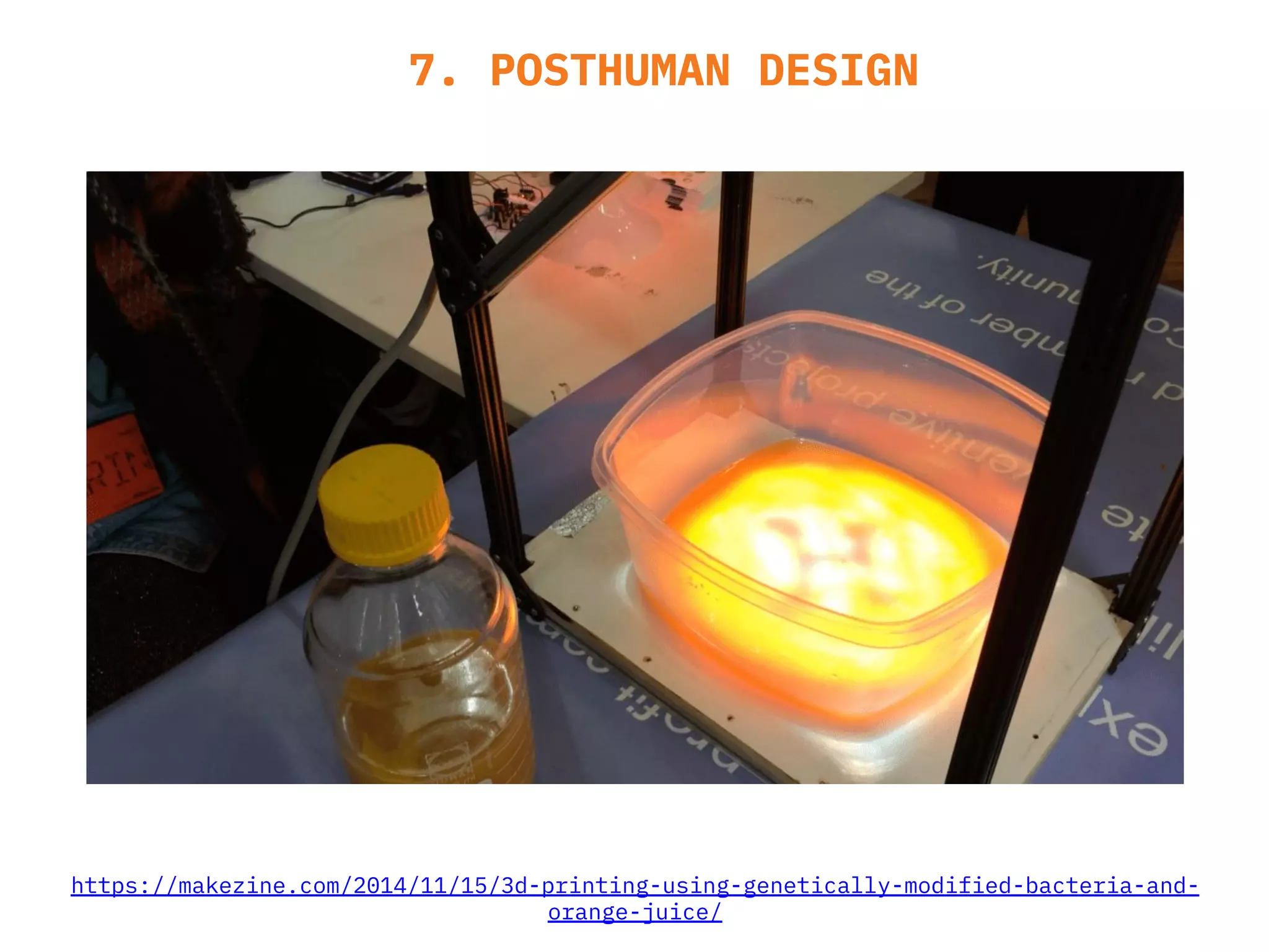 7. POSTHUMAN DESIGN
https://makezine.com/2014/11/15/3d-printing-using-genetically-modified-bacteria-and-
orange-juice/
 