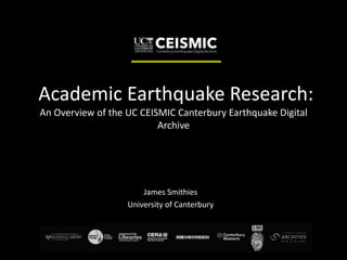 Academic Earthquake Research:
An Overview of the UC CEISMIC Canterbury Earthquake Digital
                          Archive




                       James Smithies
                   University of Canterbury
 