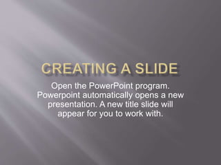 Open the PowerPoint program.
Powerpoint automatically opens a new
presentation. A new title slide will
appear for you to work with.
 