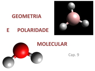 GEOMETRIA
E POLARIDADE
MOLECULAR
Cap. 9
 