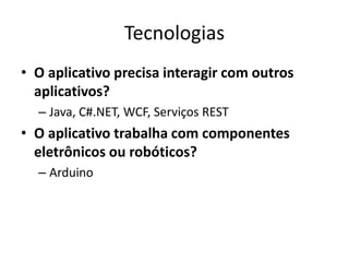 Tecnologias
• O aplicativo precisa interagir com outros
aplicativos?
– Java, C#.NET, WCF, Serviços REST
• O aplicativo trabalha com componentes
eletrônicos ou robóticos?
– Arduino
 