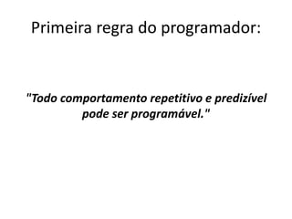 Primeira regra do programador:
"Todo comportamento repetitivo e predizível
pode ser programável."
 