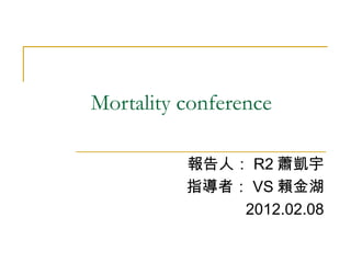 Mortality conference

          報告人： R2 蕭凱宇
          指導者： VS 賴金湖
              2012.02.08
 