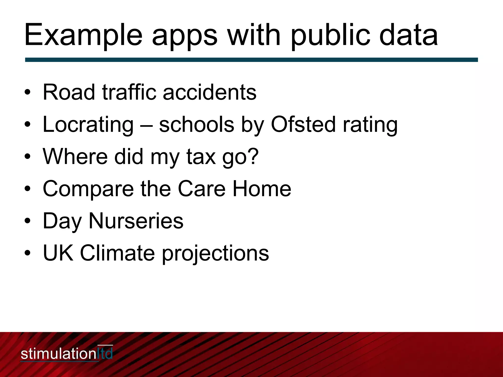 Example apps with public data
•   Road traffic accidents
•   Locrating – schools by Ofsted rating
•   Where did my tax go?
•   Compare the Care Home
•   Day Nurseries
•   UK Climate projections
 