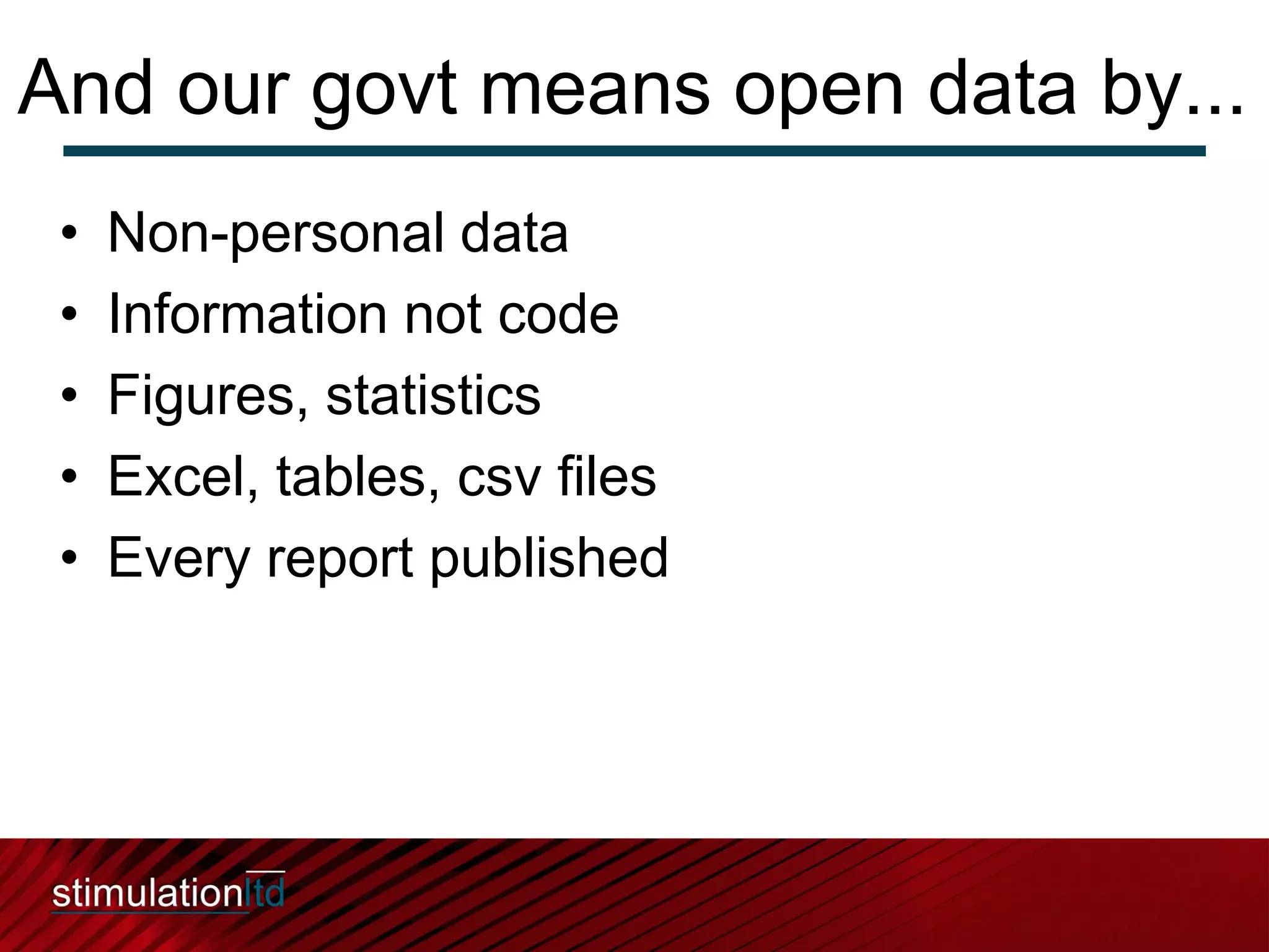 And our govt means open data by...
 •   Non-personal data
 •   Information not code
 •   Figures, statistics
 •   Excel, tables, csv files
 •   Every report published
 