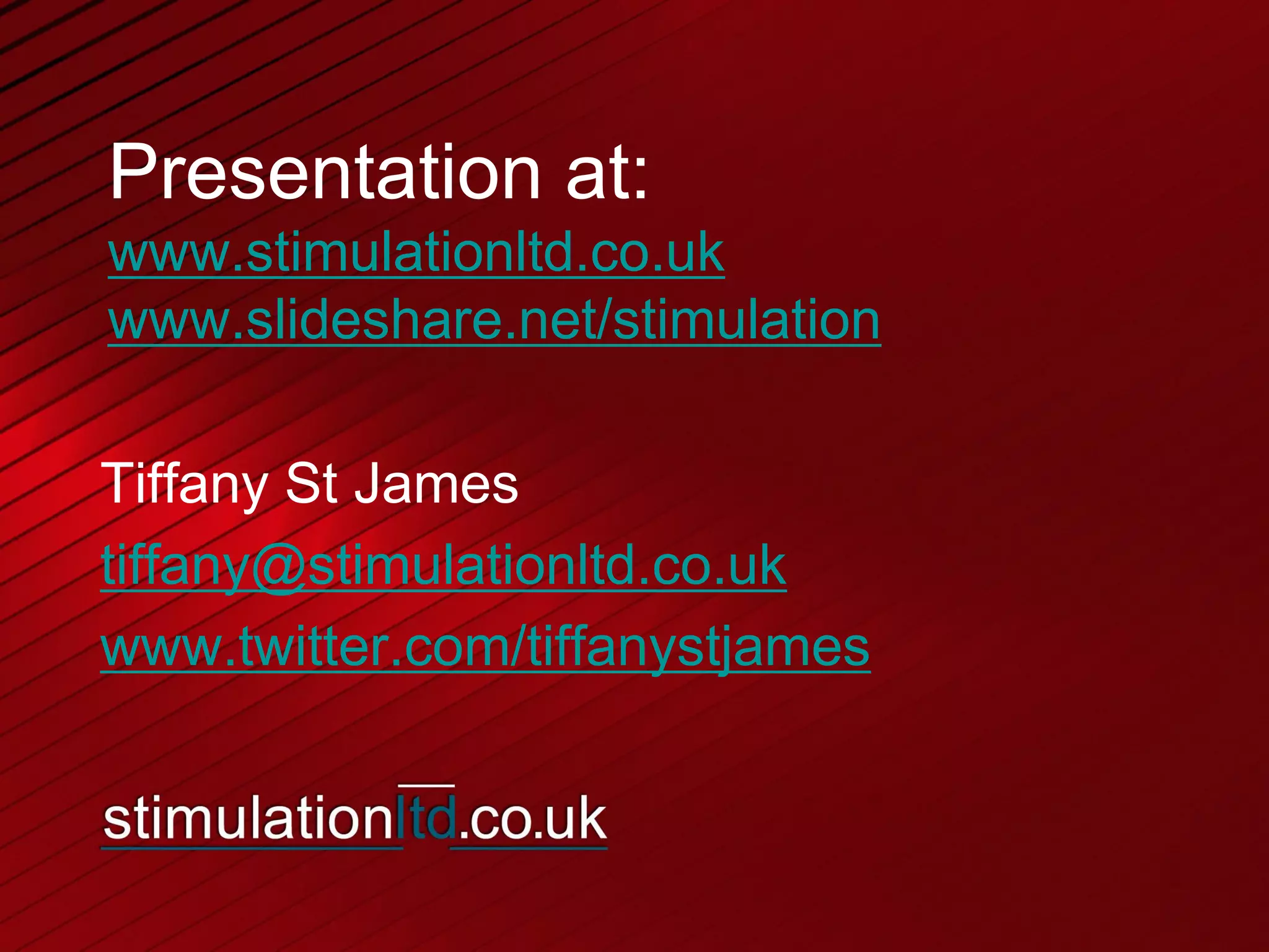 Presentation at:
www.stimulationltd.co.uk
www.slideshare.net/stimulation

Tiffany St James
tiffany@stimulationltd.co.uk
www.twitter.com/tiffanystjames
 