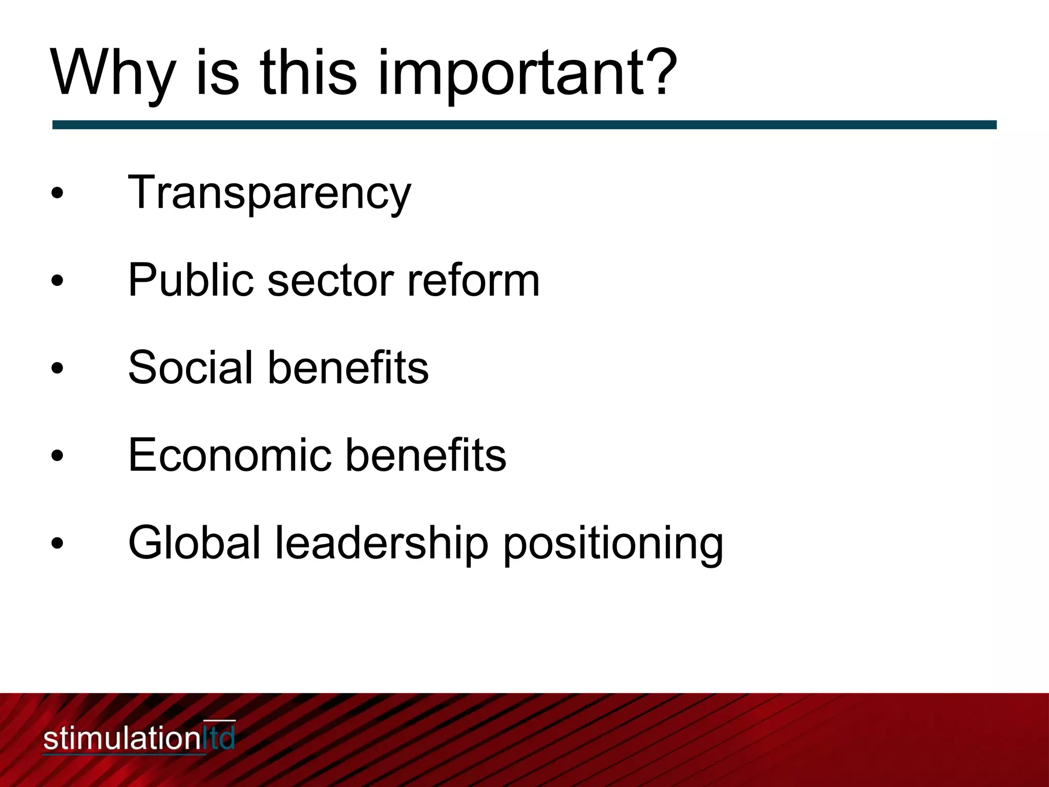 Why is this important?
•   Transparency
•   Public sector reform
•   Social benefits
•   Economic benefits
•   Global leadership positioning
 