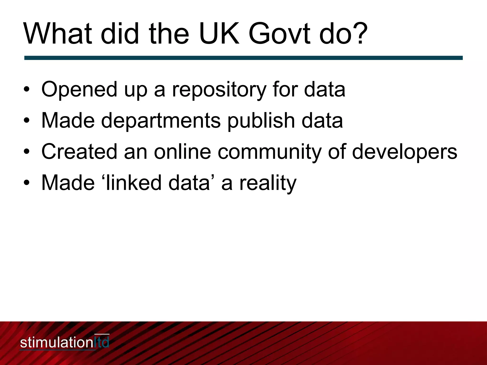 What did the UK Govt do?
•   Opened up a repository for data
•   Made departments publish data
•   Created an online community of developers
•   Made ‘linked data’ a reality
 