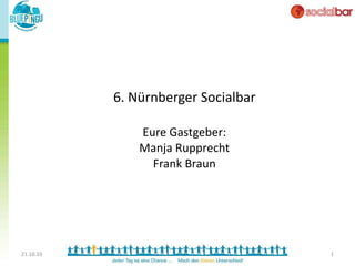 6. Nürnberger Socialbar Eure Gastgeber: Manja Rupprecht Frank Braun 21.10.10 